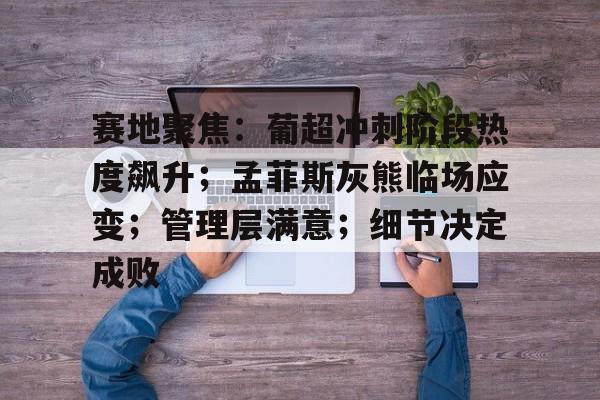 开云体育入口-包含赛地聚焦：葡超冲刺阶段热度飙升；孟菲斯灰熊临场应变；管理层满意；细节决定成败的词条